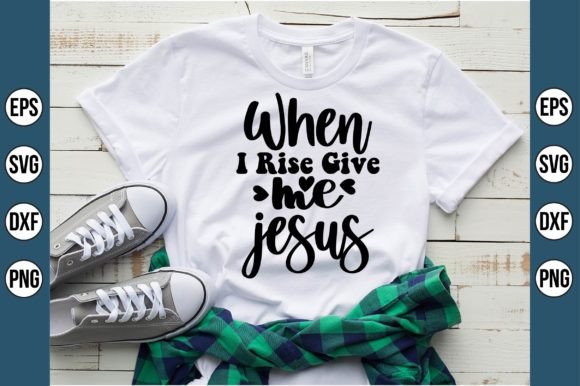When I Rise Give Me Jesus Svg Graphics & T-Shirt Designs